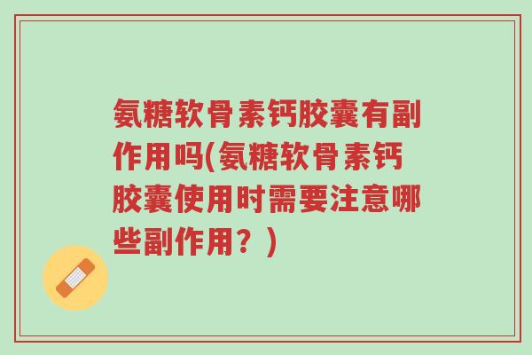 氨糖软骨素钙胶囊有副作用吗(氨糖软骨素钙胶囊使用时需要注意哪些副作用?)-第1张图片-超越 氨糖软骨素钙胶囊有副作用吗(氨糖软骨素钙胶囊使用时需要注意哪些副作用?)-第1张图片-超越