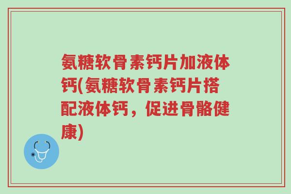 氨糖软骨素钙片加液体钙(氨糖软骨素钙片搭配液体钙,促进骨骼健康)-第1张图片-超越 氨糖软骨素钙片加液体钙(氨糖软骨素钙片搭配液体钙,促进骨骼健康)-第1张图片-超越