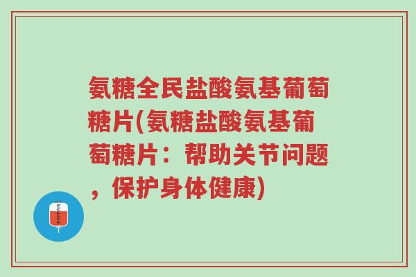氨糖全民盐酸氨基葡萄糖片(氨糖盐酸氨基葡萄糖片:帮助关节问题,保护身体健康)-第1张图片-超越 氨糖全民盐酸氨基葡萄糖片(氨糖盐酸氨基葡萄糖片:帮助关节问题,保护身体健康)-第1张图片-超越