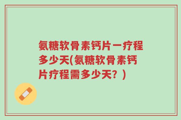 氨糖软骨素钙片一疗程多少天(氨糖软骨素钙片疗程需多少天?)-第1张图片-超越 氨糖软骨素钙片一疗程多少天(氨糖软骨素钙片疗程需多少天?)-第1张图片-超越