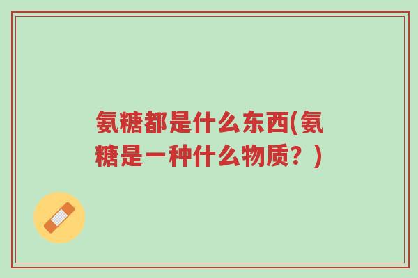 氨糖都是什么东西(氨糖是一种什么物质?)-第1张图片-超越 氨糖都是什么东西(氨糖是一种什么物质?)-第1张图片-超越