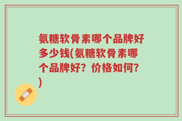 氨糖软骨素哪个品牌好多少钱(氨糖软骨素哪个品牌好?价格如何?)-第1张图片-超越 氨糖软骨素哪个品牌好多少钱(氨糖软骨素哪个品牌好?价格如何?)-第1张图片-超越