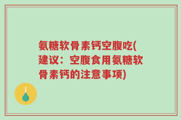 氨糖软骨素钙空腹吃(建议：空腹食用氨糖软骨素钙的注意事项)-第1张图片-超越