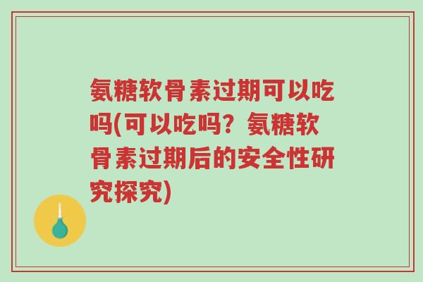 氨糖软骨素过期可以吃吗(可以吃吗?氨糖软骨素过期后的安全性研究探究)-第1张图片-超越 氨糖软骨素过期可以吃吗(可以吃吗?氨糖软骨素过期后的安全性研究探究)-第1张图片-超越