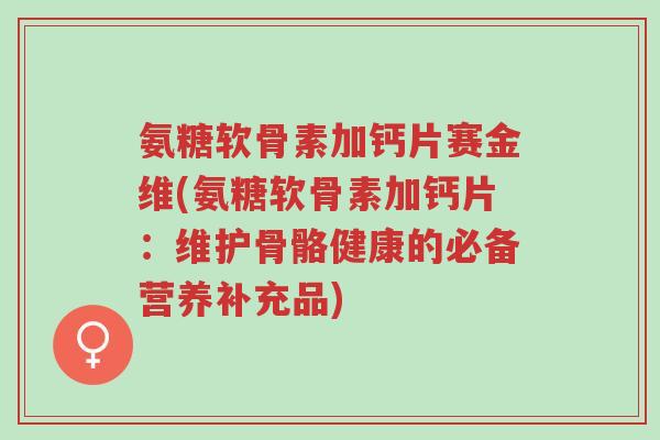氨糖软骨素加钙片赛金维(氨糖软骨素加钙片:维护骨骼健康的必备营养补充品)-第1张图片-超越 氨糖软骨素加钙片赛金维(氨糖软骨素加钙片:维护骨骼健康的必备营养补充品)-第1张图片-超越
