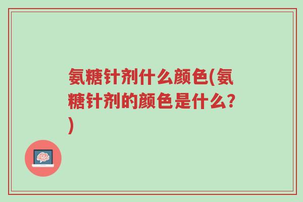 氨糖针剂什么颜色(氨糖针剂的颜色是什么?)-第1张图片-超越 氨糖针剂什么颜色(氨糖针剂的颜色是什么?)-第1张图片-超越