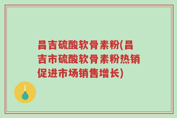 昌吉硫酸软骨素粉(昌吉市硫酸软骨素粉热销促进市场销售增长)-第1张图片-超越 昌吉硫酸软骨素粉(昌吉市硫酸软骨素粉热销促进市场销售增长)-第1张图片-超越