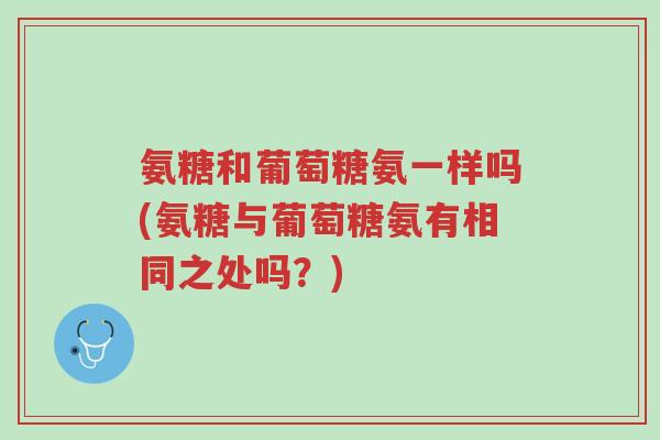 氨糖和葡萄糖氨一样吗(氨糖与葡萄糖氨有相同之处吗?)-第1张图片-超越 氨糖和葡萄糖氨一样吗(氨糖与葡萄糖氨有相同之处吗?)-第1张图片-超越