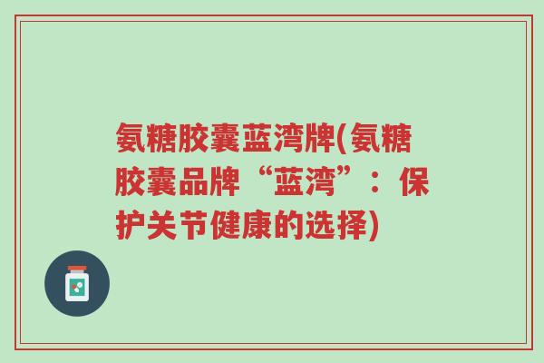 氨糖胶囊蓝湾牌(氨糖胶囊品牌“蓝湾”:保护关节健康的选择)-第1张图片-超越 氨糖胶囊蓝湾牌(氨糖胶囊品牌“蓝湾”:保护关节健康的选择)-第1张图片-超越