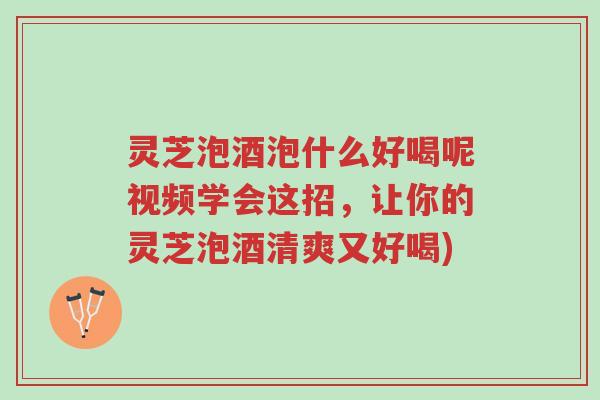 灵芝泡酒泡什么好喝呢视频学会这招,让你的灵芝泡酒清爽又好喝)-第1张图片-超越 灵芝泡酒泡什么好喝呢视频学会这招,让你的灵芝泡酒清爽又好喝)-第1张图片-超越