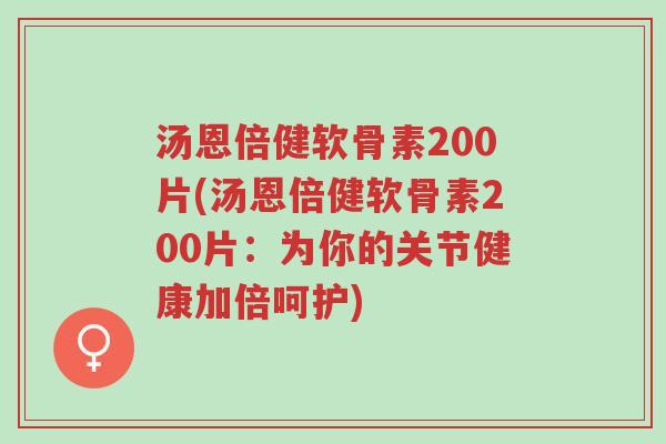 汤恩倍健软骨素200片(汤恩倍健软骨素200片:为你的关节健康加倍呵护)-第1张图片-超越 汤恩倍健软骨素200片(汤恩倍健软骨素200片:为你的关节健康加倍呵护)-第1张图片-超越