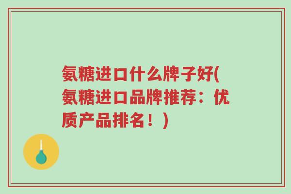 氨糖进口什么牌子好(氨糖进口品牌推荐:优质产品排名!)-第1张图片-超越 氨糖进口什么牌子好(氨糖进口品牌推荐:优质产品排名!)-第1张图片-超越