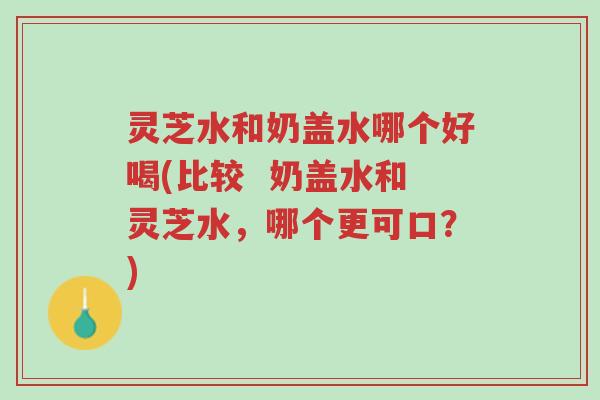 灵芝水和奶盖水哪个好喝(比较 奶盖水和灵芝水,哪个更可口?)-第1张图片-超越 灵芝水和奶盖水哪个好喝(比较 奶盖水和灵芝水,哪个更可口?)-第1张图片-超越