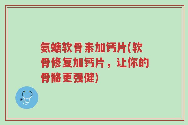 氨螗软骨素加钙片(软骨修复加钙片，让你的骨骼更强健)-第1张图片-超越