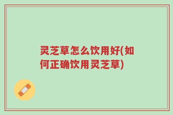 灵芝草怎么饮用好(如何正确饮用灵芝草)-第1张图片-超越 灵芝草怎么饮用好(如何正确饮用灵芝草)-第1张图片-超越