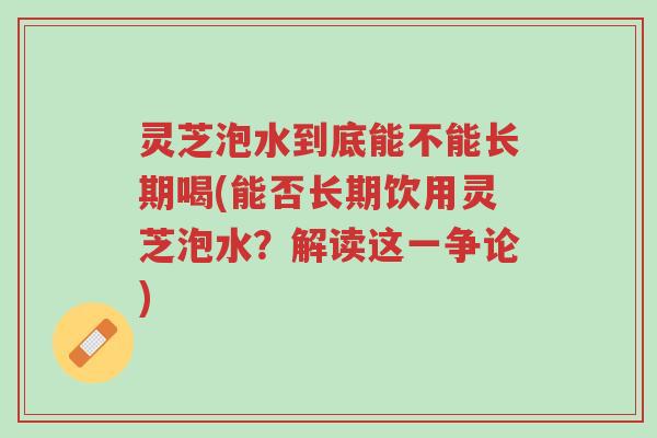 灵芝泡水到底能不能长期喝(能否长期饮用灵芝泡水？解读这一争论)-第1张图片-超越