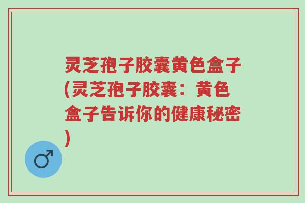 灵芝孢子胶囊黄色盒子(灵芝孢子胶囊:黄色盒子告诉你的健康秘密)-第1张图片-超越 灵芝孢子胶囊黄色盒子(灵芝孢子胶囊:黄色盒子告诉你的健康秘密)-第1张图片-超越