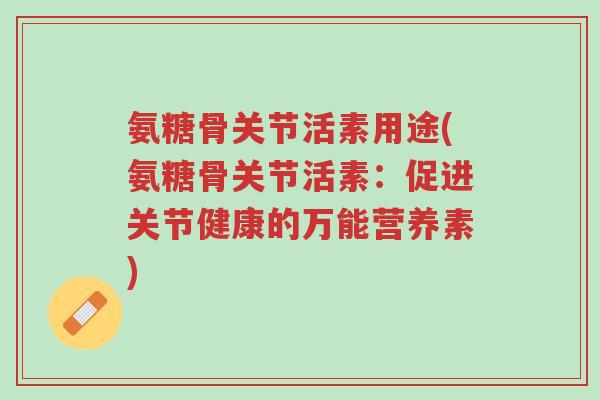 氨糖骨关节活素用途(氨糖骨关节活素:促进关节健康的万能营养素)-第1张图片-超越 氨糖骨关节活素用途(氨糖骨关节活素:促进关节健康的万能营养素)-第1张图片-超越