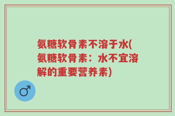 氨糖软骨素不溶于水(氨糖软骨素:水不宜溶解的重要营养素)-第1张图片-超越 氨糖软骨素不溶于水(氨糖软骨素:水不宜溶解的重要营养素)-第1张图片-超越