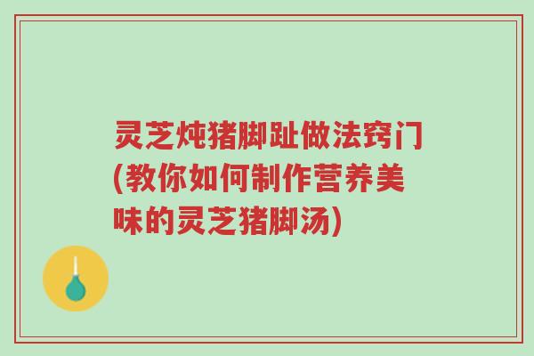 灵芝炖猪脚趾做法窍门(教你如何制作营养美味的灵芝猪脚汤)-第1张图片-超越 灵芝炖猪脚趾做法窍门(教你如何制作营养美味的灵芝猪脚汤)-第1张图片-超越