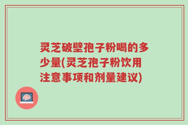 灵芝破壁孢子粉喝的多少量(灵芝孢子粉饮用注意事项和剂量建议)-第1张图片-超越 灵芝破壁孢子粉喝的多少量(灵芝孢子粉饮用注意事项和剂量建议)-第1张图片-超越
