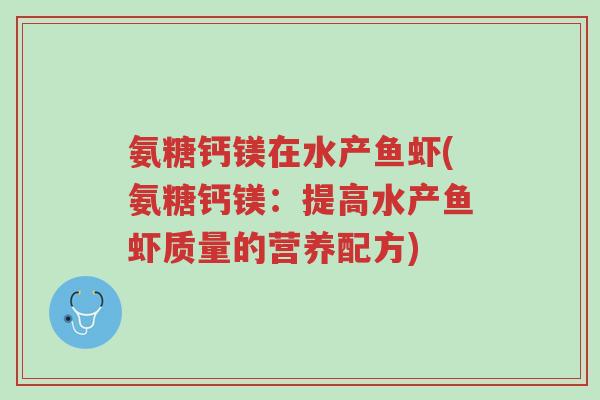 氨糖钙镁在水产鱼虾(氨糖钙镁:提高水产鱼虾质量的营养配方)-第1张图片-超越 氨糖钙镁在水产鱼虾(氨糖钙镁:提高水产鱼虾质量的营养配方)-第1张图片-超越