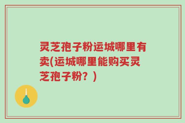 灵芝孢子粉运城哪里有卖(运城哪里能购买灵芝孢子粉?)-第1张图片-超越 灵芝孢子粉运城哪里有卖(运城哪里能购买灵芝孢子粉?)-第1张图片-超越