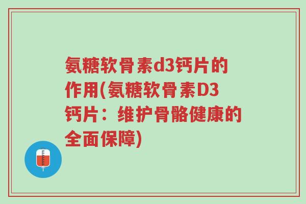 氨糖软骨素d3钙片的作用(氨糖软骨素D3钙片:维护骨骼健康的全面保障)-第1张图片-超越 氨糖软骨素d3钙片的作用(氨糖软骨素D3钙片:维护骨骼健康的全面保障)-第1张图片-超越