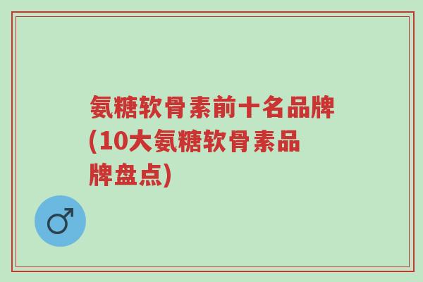 氨糖软骨素前十名品牌(10大氨糖软骨素品牌盘点)-第1张图片-超越 氨糖软骨素前十名品牌(10大氨糖软骨素品牌盘点)-第1张图片-超越