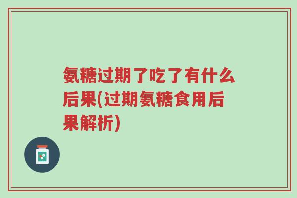 氨糖过期了吃了有什么后果(过期氨糖食用后果解析)-第1张图片-超越