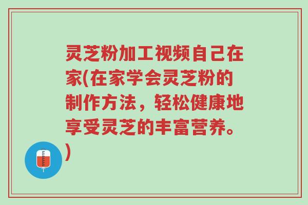 灵芝粉加工视频自己在家(在家学会灵芝粉的制作方法,轻松健康地享受灵芝的丰富营养。)-第1张图片-超越 灵芝粉加工视频自己在家(在家学会灵芝粉的制作方法,轻松健康地享受灵芝的丰富营养。)-第1张图片-超越