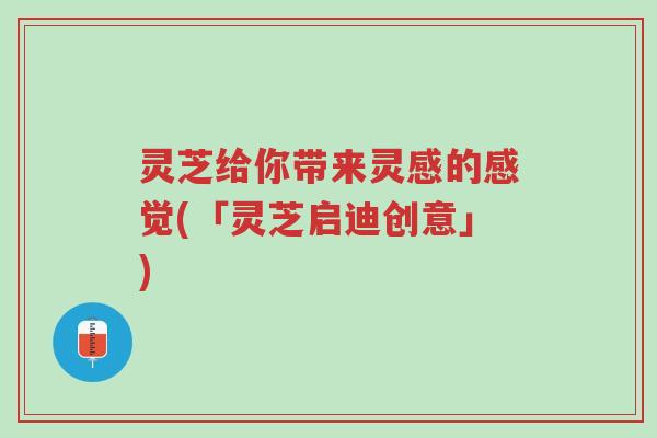 灵芝给你带来灵感的感觉(「灵芝启迪创意」)-第1张图片-超越 灵芝给你带来灵感的感觉(「灵芝启迪创意」)-第1张图片-超越