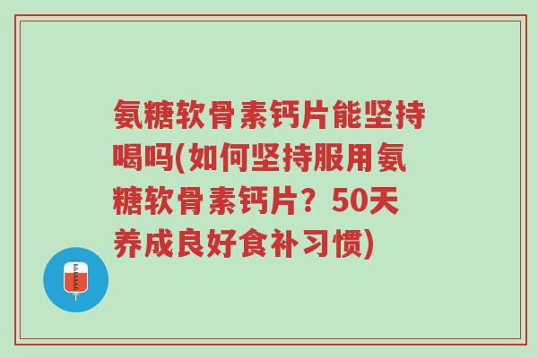 氨糖软骨素钙片能坚持喝吗(如何坚持服用氨糖软骨素钙片?50天养成良好食补习惯)-第1张图片-超越 氨糖软骨素钙片能坚持喝吗(如何坚持服用氨糖软骨素钙片?50天养成良好食补习惯)-第1张图片-超越
