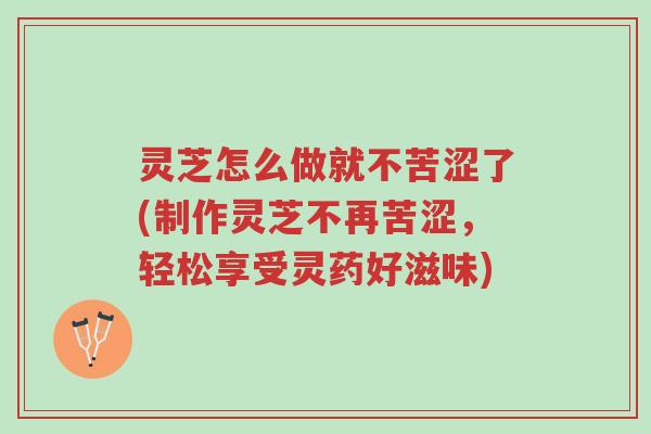 灵芝怎么做就不苦涩了(制作灵芝不再苦涩,轻松享受灵药好滋味)-第1张图片-超越 灵芝怎么做就不苦涩了(制作灵芝不再苦涩,轻松享受灵药好滋味)-第1张图片-超越