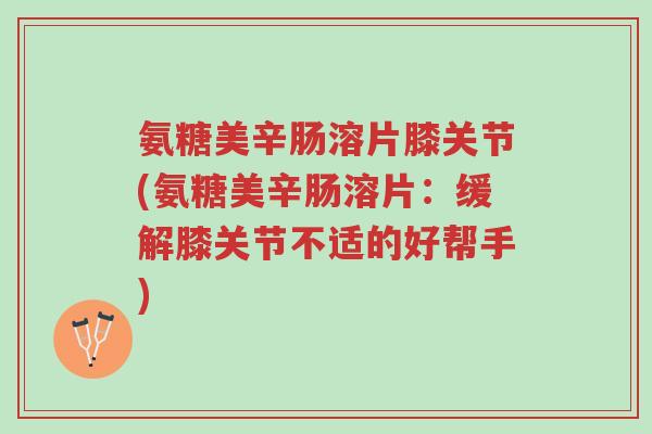氨糖美辛肠溶片膝关节(氨糖美辛肠溶片:缓解膝关节不适的好帮手)-第1张图片-超越 氨糖美辛肠溶片膝关节(氨糖美辛肠溶片:缓解膝关节不适的好帮手)-第1张图片-超越