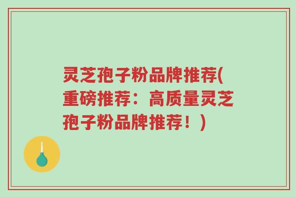 灵芝孢子粉品牌推荐(重磅推荐:高质量灵芝孢子粉品牌推荐!)-第1张图片-超越 灵芝孢子粉品牌推荐(重磅推荐:高质量灵芝孢子粉品牌推荐!)-第1张图片-超越