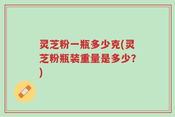 灵芝粉一瓶多少克(灵芝粉瓶装重量是多少?)-第1张图片-超越 灵芝粉一瓶多少克(灵芝粉瓶装重量是多少?)-第1张图片-超越