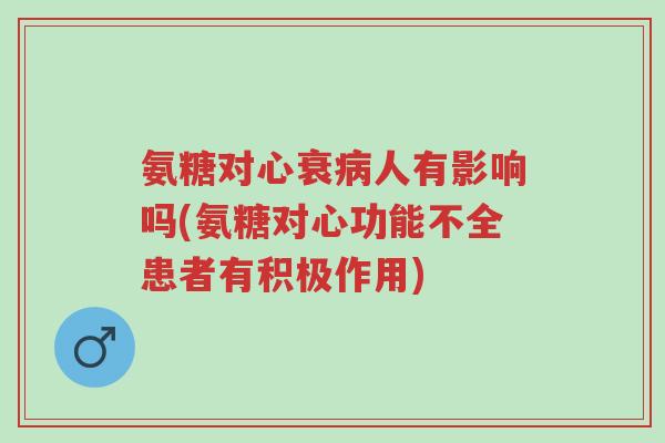 氨糖对心衰病人有影响吗(氨糖对心功能不全患者有积极作用)-第1张图片-超越