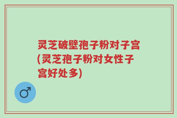 灵芝破壁孢子粉对子宫(灵芝孢子粉对女性子宫好处多)-第1张图片-超越 灵芝破壁孢子粉对子宫(灵芝孢子粉对女性子宫好处多)-第1张图片-超越