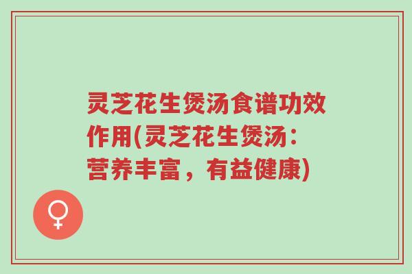 灵芝花生煲汤食谱功效作用(灵芝花生煲汤:营养丰富,有益健康)-第1张图片-超越 灵芝花生煲汤食谱功效作用(灵芝花生煲汤:营养丰富,有益健康)-第1张图片-超越