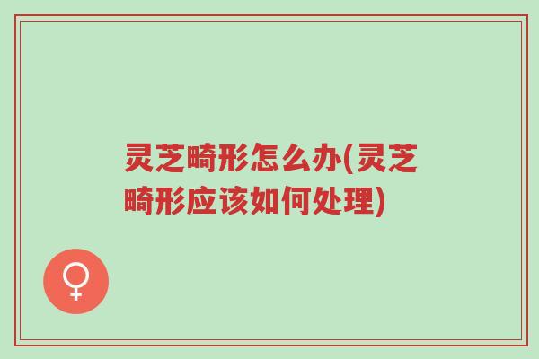 灵芝畸形怎么办(灵芝畸形应该如何处理)-第1张图片-超越 灵芝畸形怎么办(灵芝畸形应该如何处理)-第1张图片-超越