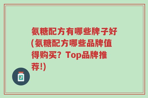 氨糖配方有哪些牌子好(氨糖配方哪些品牌值得购买?Top品牌推荐!)-第1张图片-超越 氨糖配方有哪些牌子好(氨糖配方哪些品牌值得购买?Top品牌推荐!)-第1张图片-超越