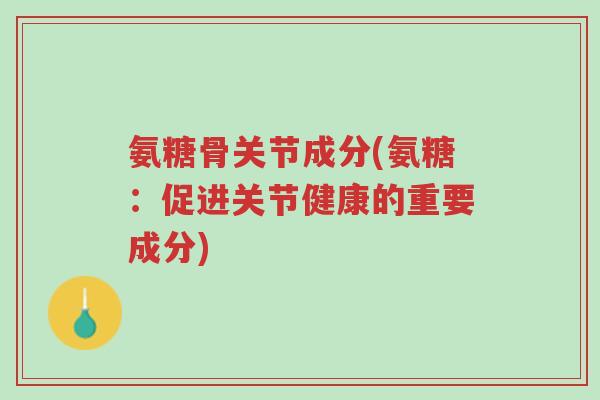氨糖骨关节成分(氨糖:促进关节健康的重要成分)-第1张图片-超越 氨糖骨关节成分(氨糖:促进关节健康的重要成分)-第1张图片-超越