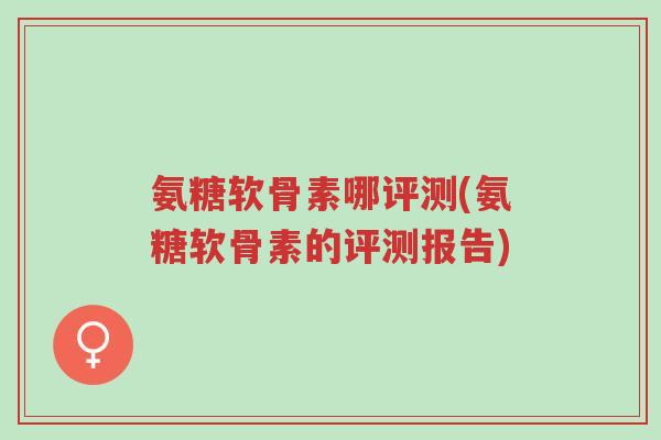 氨糖软骨素哪评测(氨糖软骨素的评测报告)-第1张图片-超越 氨糖软骨素哪评测(氨糖软骨素的评测报告)-第1张图片-超越