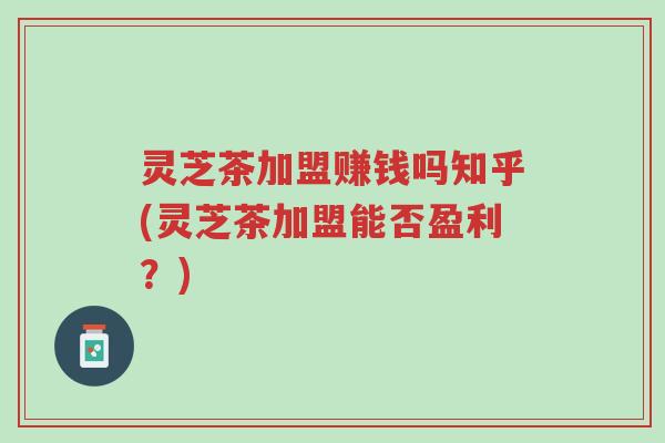 灵芝茶加盟赚钱吗知乎(灵芝茶加盟能否盈利？)-第1张图片-超越