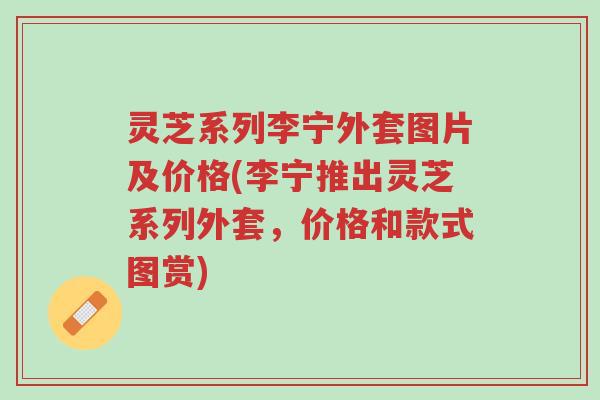 灵芝系列李宁外套图片及价格(李宁推出灵芝系列外套,价格和款式图赏)-第1张图片-超越 灵芝系列李宁外套图片及价格(李宁推出灵芝系列外套,价格和款式图赏)-第1张图片-超越