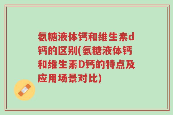 氨糖液体钙和维生素d钙的区别(氨糖液体钙和维生素D钙的特点及应用场景对比)-第1张图片-超越 氨糖液体钙和维生素d钙的区别(氨糖液体钙和维生素D钙的特点及应用场景对比)-第1张图片-超越