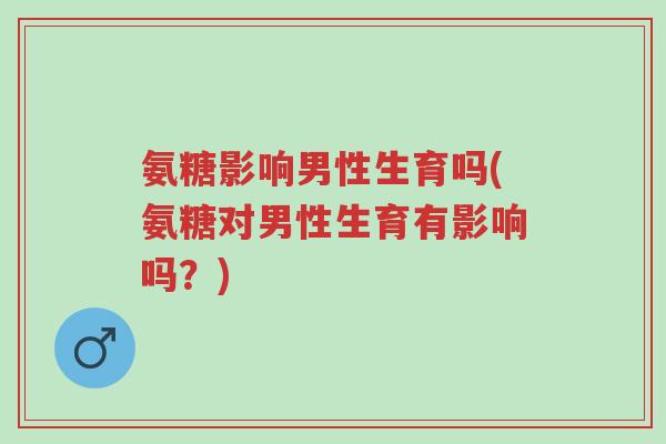 氨糖影响男性生育吗(氨糖对男性生育有影响吗?)-第1张图片-超越 氨糖影响男性生育吗(氨糖对男性生育有影响吗?)-第1张图片-超越