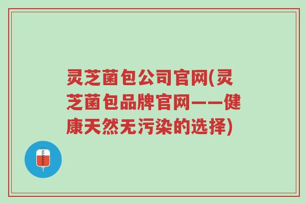 灵芝菌包公司官网(灵芝菌包品牌官网——健康天然无污染的选择)-第1张图片-超越 灵芝菌包公司官网(灵芝菌包品牌官网——健康天然无污染的选择)-第1张图片-超越