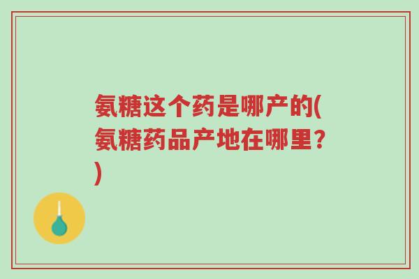 氨糖这个药是哪产的(氨糖药品产地在哪里?)-第1张图片-超越 氨糖这个药是哪产的(氨糖药品产地在哪里?)-第1张图片-超越